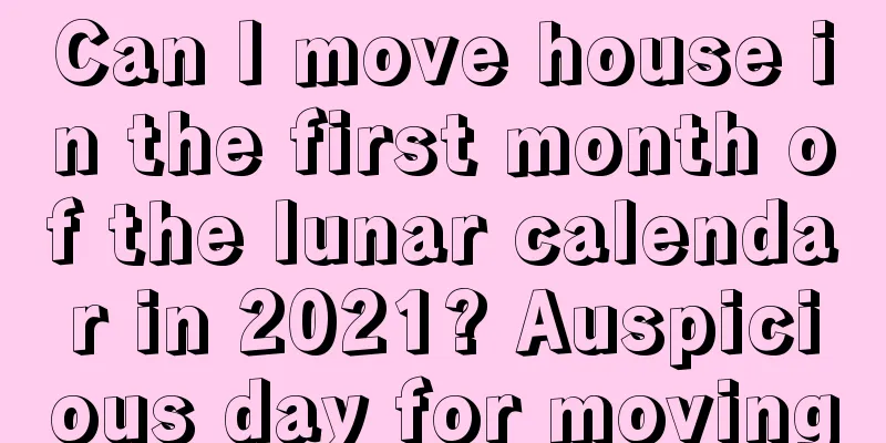 Can I move house in the first month of the lunar calendar in 2021? Auspicious day for moving