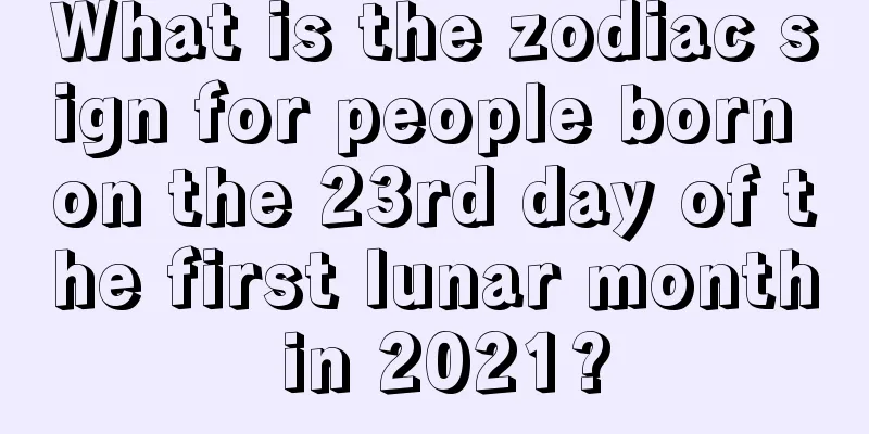 What is the zodiac sign for people born on the 23rd day of the first lunar month in 2021?