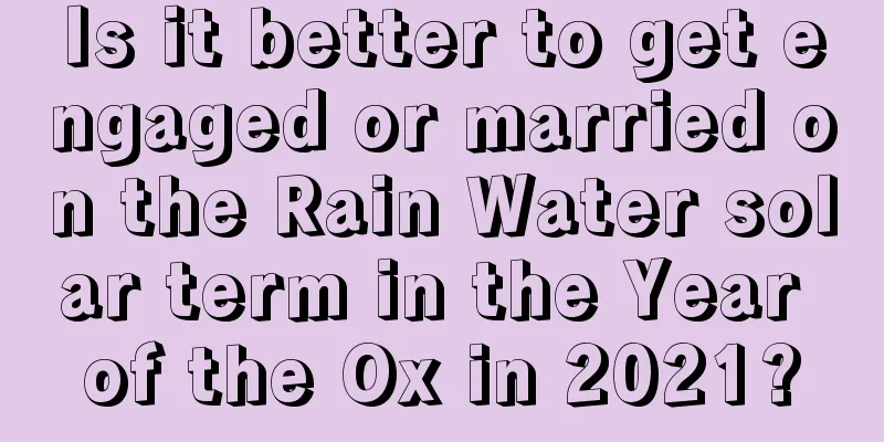 Is it better to get engaged or married on the Rain Water solar term in the Year of the Ox in 2021?