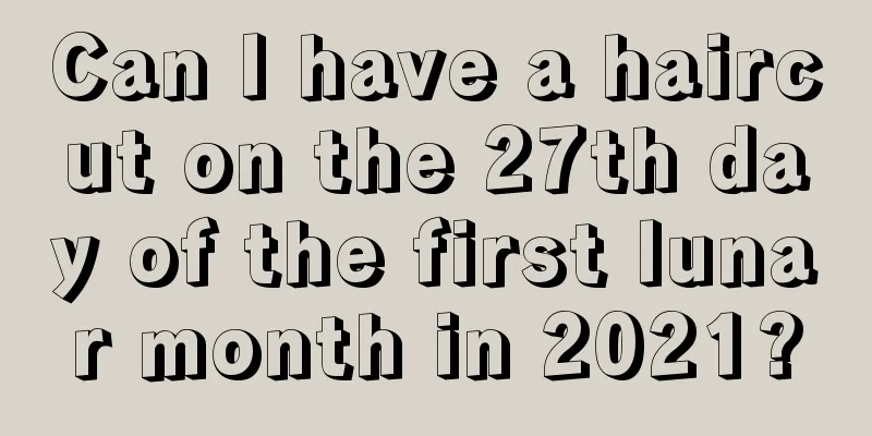 Can I have a haircut on the 27th day of the first lunar month in 2021?