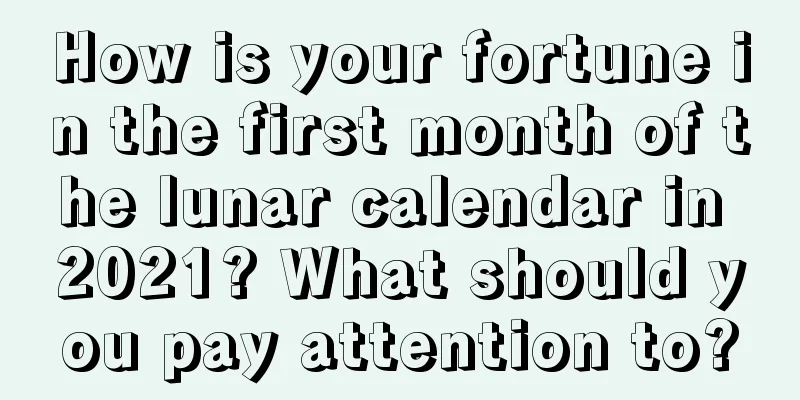 How is your fortune in the first month of the lunar calendar in 2021? What should you pay attention to?