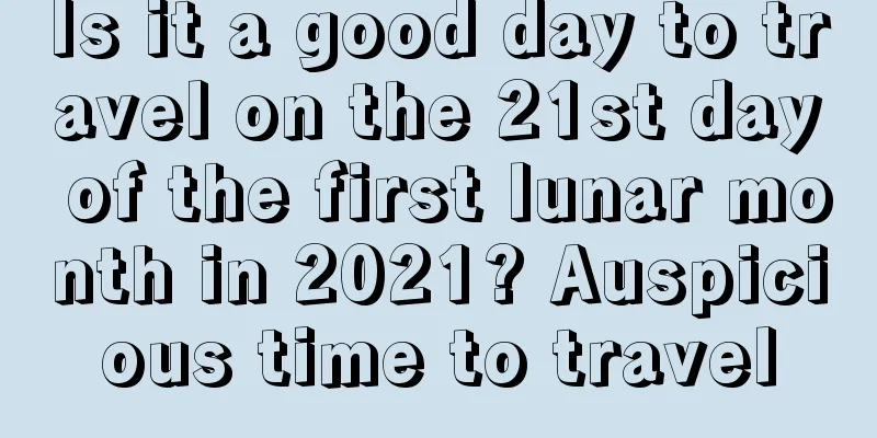 Is it a good day to travel on the 21st day of the first lunar month in 2021? Auspicious time to travel