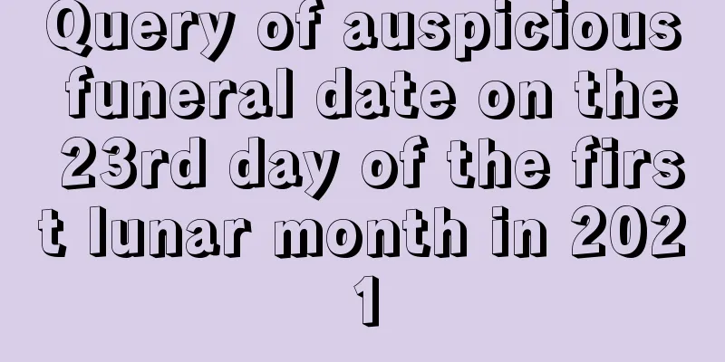 Query of auspicious funeral date on the 23rd day of the first lunar month in 2021