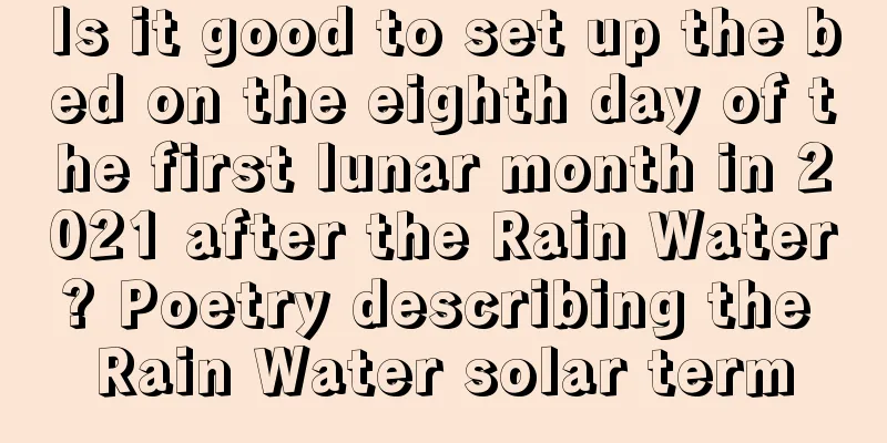 Is it good to set up the bed on the eighth day of the first lunar month in 2021 after the Rain Water? Poetry describing the Rain Water solar term