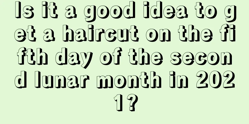Is it a good idea to get a haircut on the fifth day of the second lunar month in 2021?