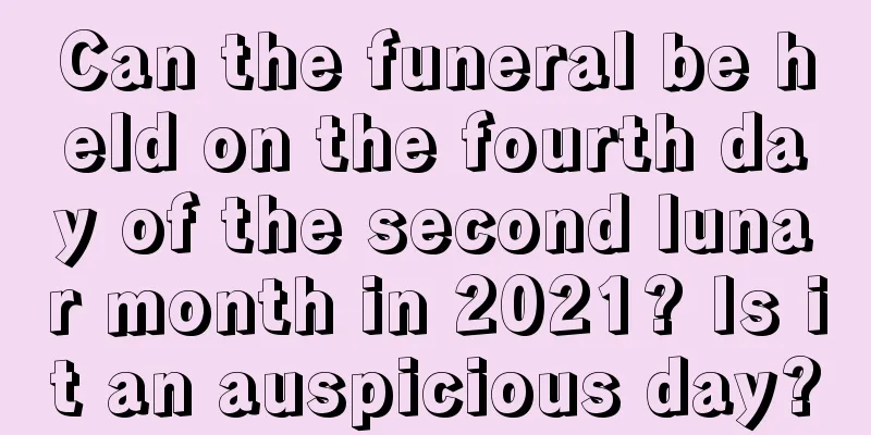 Can the funeral be held on the fourth day of the second lunar month in 2021? Is it an auspicious day?