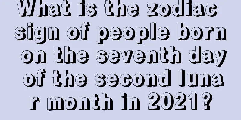 What is the zodiac sign of people born on the seventh day of the second lunar month in 2021?
