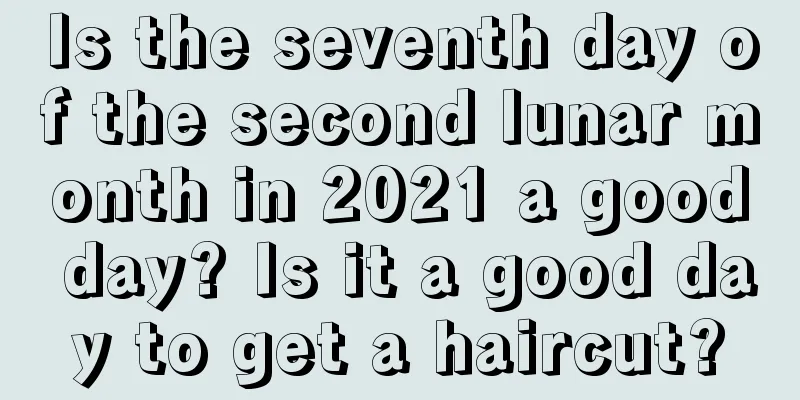 Is the seventh day of the second lunar month in 2021 a good day? Is it a good day to get a haircut?