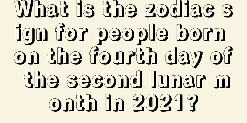 What is the zodiac sign for people born on the fourth day of the second lunar month in 2021?