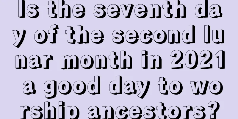 Is the seventh day of the second lunar month in 2021 a good day to worship ancestors?