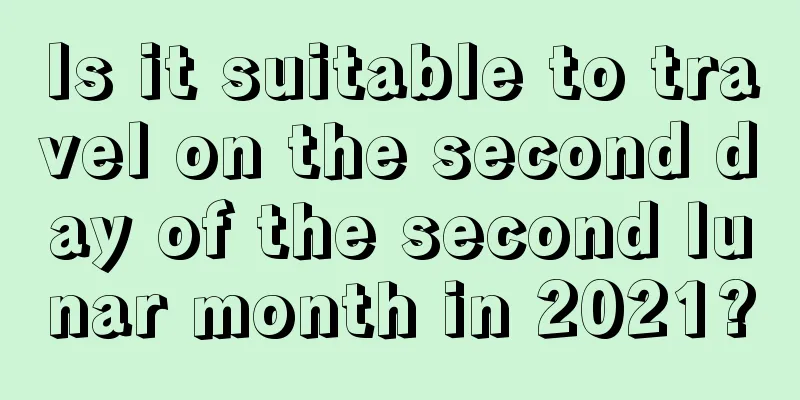 Is it suitable to travel on the second day of the second lunar month in 2021?