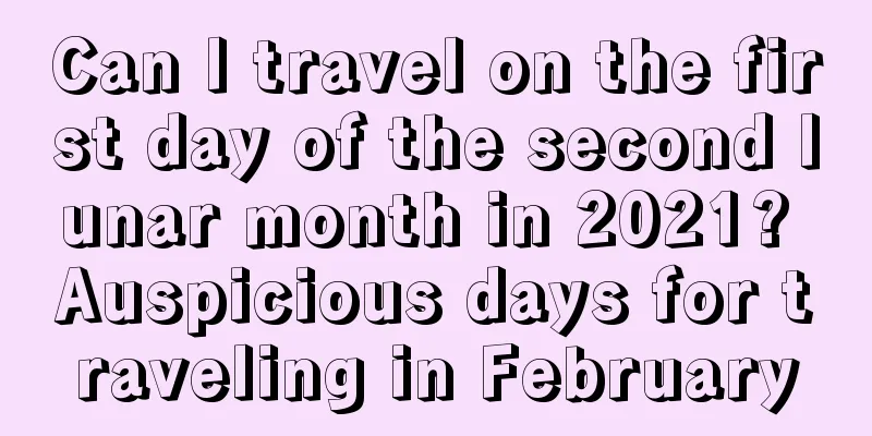 Can I travel on the first day of the second lunar month in 2021? Auspicious days for traveling in February