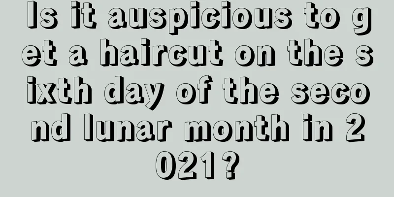 Is it auspicious to get a haircut on the sixth day of the second lunar month in 2021?