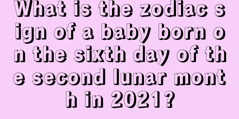 What is the zodiac sign of a baby born on the sixth day of the second lunar month in 2021?