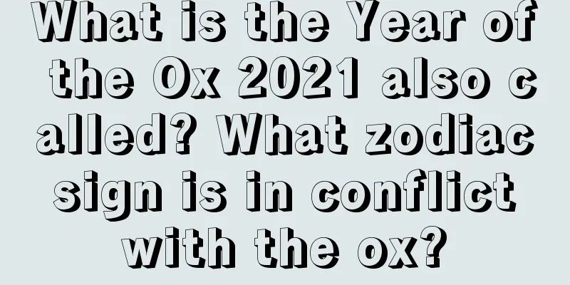 What is the Year of the Ox 2021 also called? What zodiac sign is in conflict with the ox?