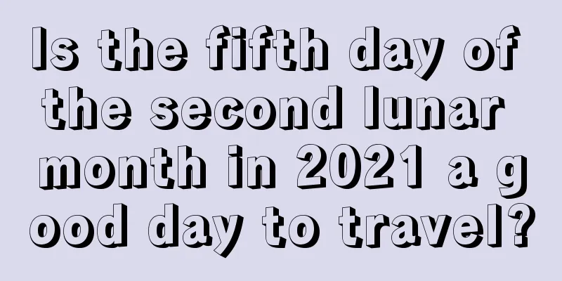 Is the fifth day of the second lunar month in 2021 a good day to travel?