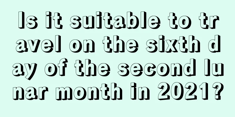 Is it suitable to travel on the sixth day of the second lunar month in 2021?