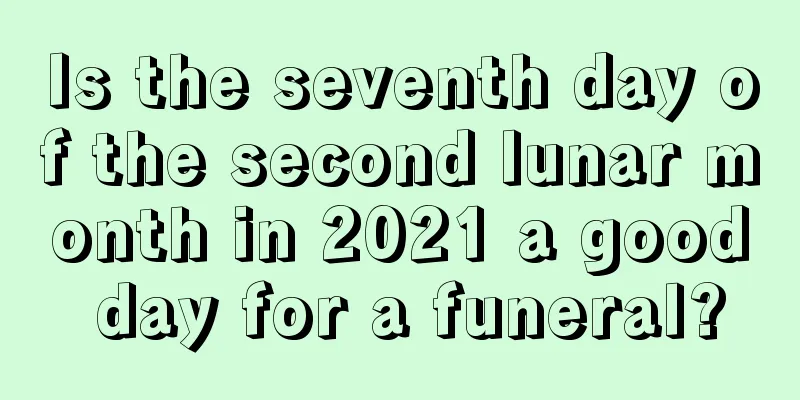 Is the seventh day of the second lunar month in 2021 a good day for a funeral?