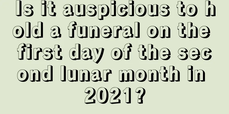 Is it auspicious to hold a funeral on the first day of the second lunar month in 2021?