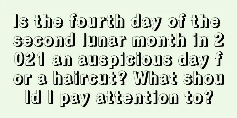 Is the fourth day of the second lunar month in 2021 an auspicious day for a haircut? What should I pay attention to?