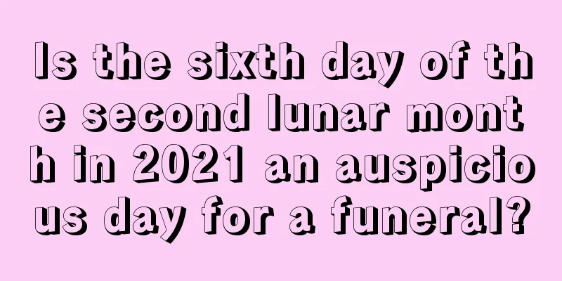 Is the sixth day of the second lunar month in 2021 an auspicious day for a funeral?