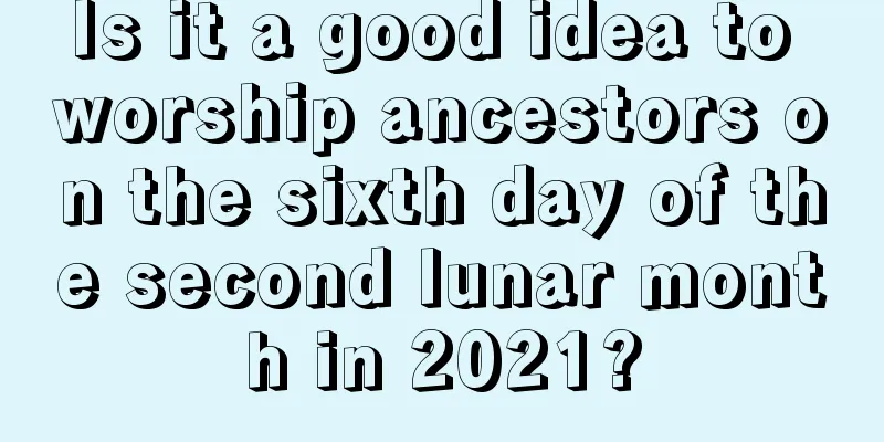 Is it a good idea to worship ancestors on the sixth day of the second lunar month in 2021?