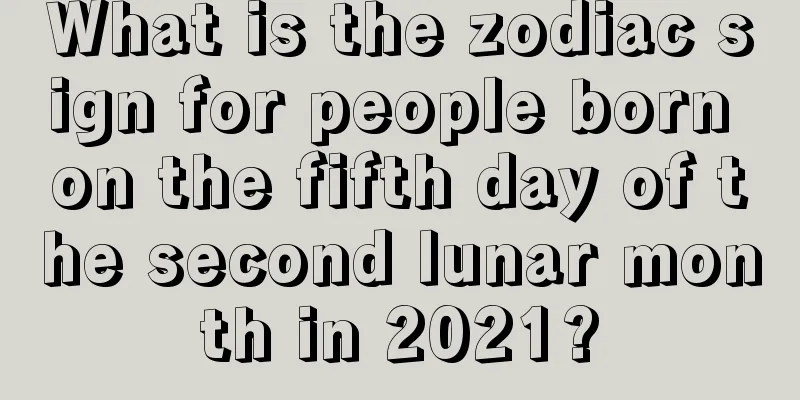 What is the zodiac sign for people born on the fifth day of the second lunar month in 2021?