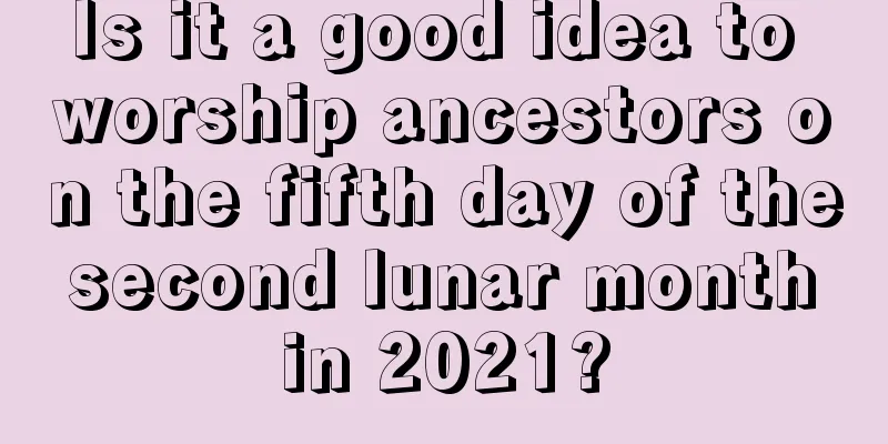 Is it a good idea to worship ancestors on the fifth day of the second lunar month in 2021?
