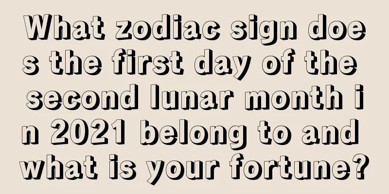 What zodiac sign does the first day of the second lunar month in 2021 belong to and what is your fortune?