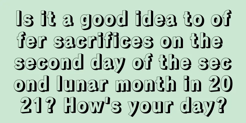 Is it a good idea to offer sacrifices on the second day of the second lunar month in 2021? How's your day?