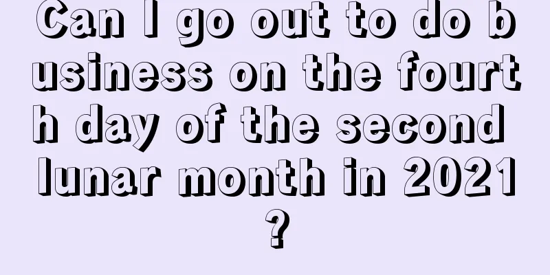 Can I go out to do business on the fourth day of the second lunar month in 2021?