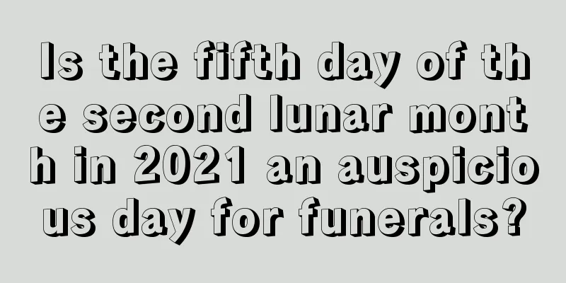 Is the fifth day of the second lunar month in 2021 an auspicious day for funerals?