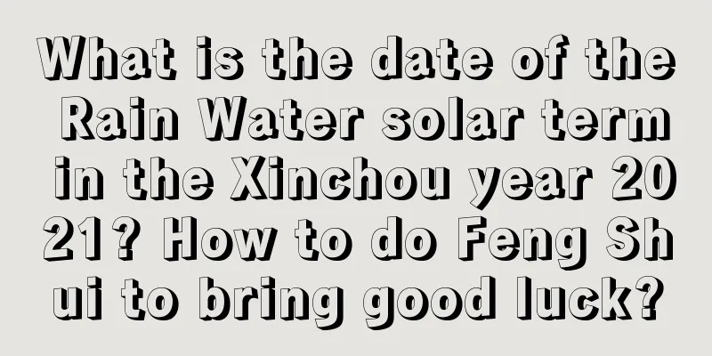 What is the date of the Rain Water solar term in the Xinchou year 2021? How to do Feng Shui to bring good luck?