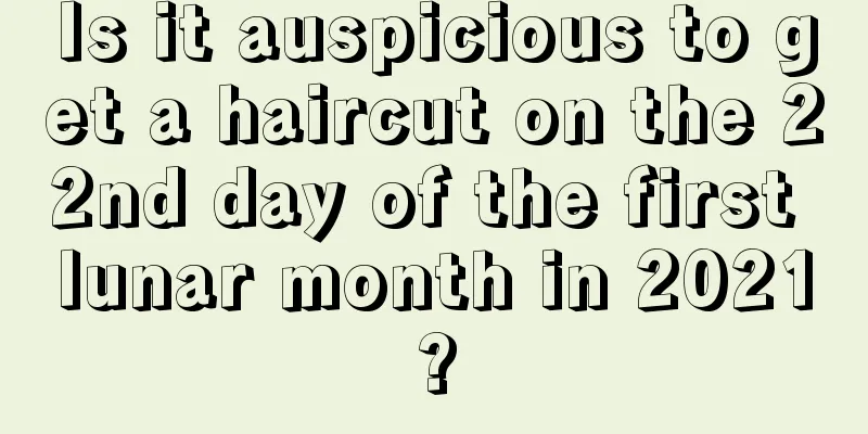 Is it auspicious to get a haircut on the 22nd day of the first lunar month in 2021?