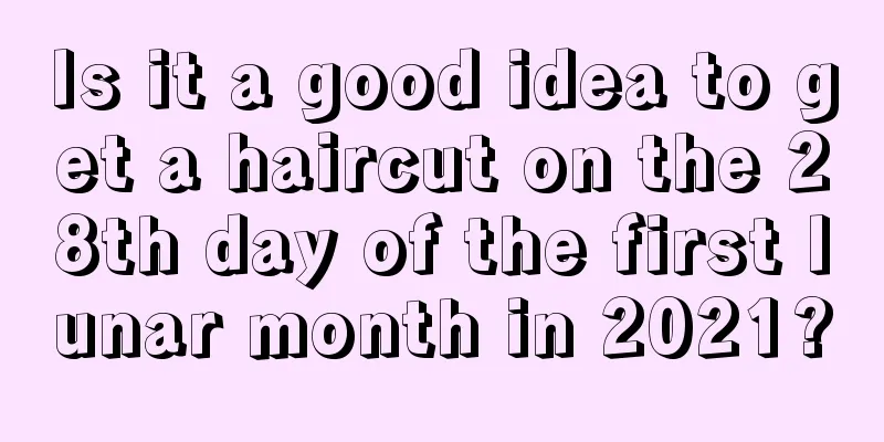 Is it a good idea to get a haircut on the 28th day of the first lunar month in 2021?