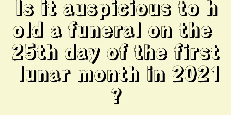 Is it auspicious to hold a funeral on the 25th day of the first lunar month in 2021?