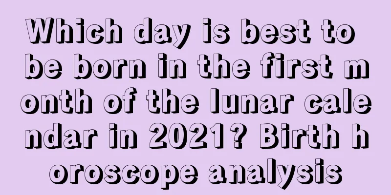 Which day is best to be born in the first month of the lunar calendar in 2021? Birth horoscope analysis