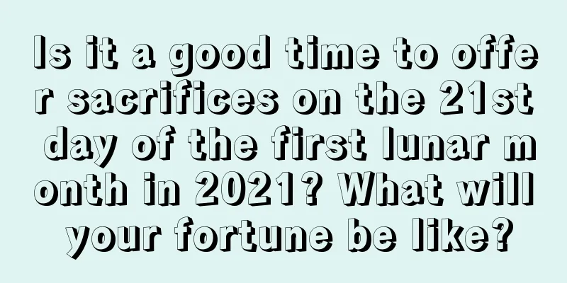 Is it a good time to offer sacrifices on the 21st day of the first lunar month in 2021? What will your fortune be like?