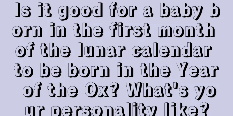 Is it good for a baby born in the first month of the lunar calendar to be born in the Year of the Ox? What's your personality like?