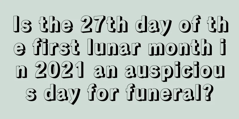 Is the 27th day of the first lunar month in 2021 an auspicious day for funeral?