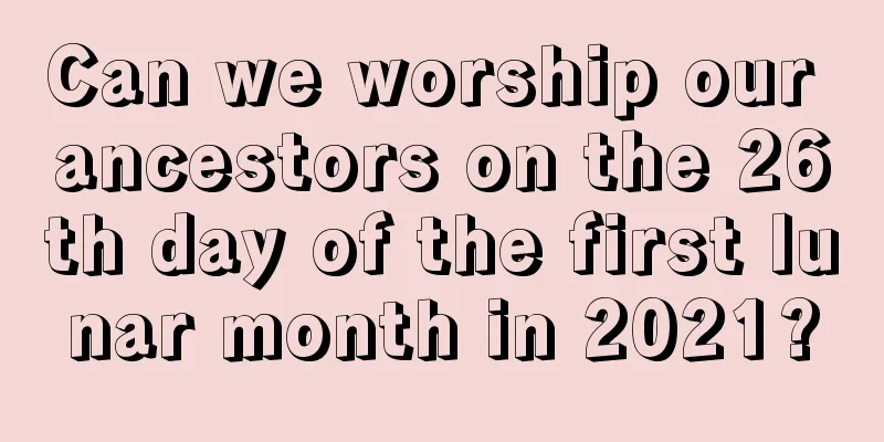 Can we worship our ancestors on the 26th day of the first lunar month in 2021?