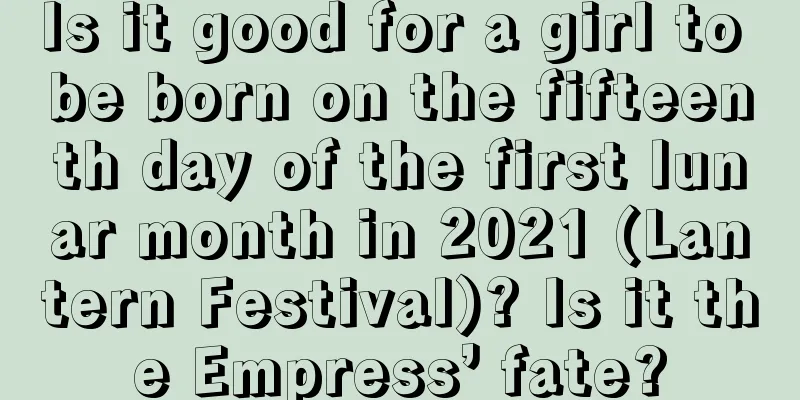Is it good for a girl to be born on the fifteenth day of the first lunar month in 2021 (Lantern Festival)? Is it the Empress’ fate?