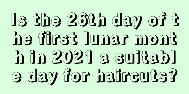Is the 26th day of the first lunar month in 2021 a suitable day for haircuts?