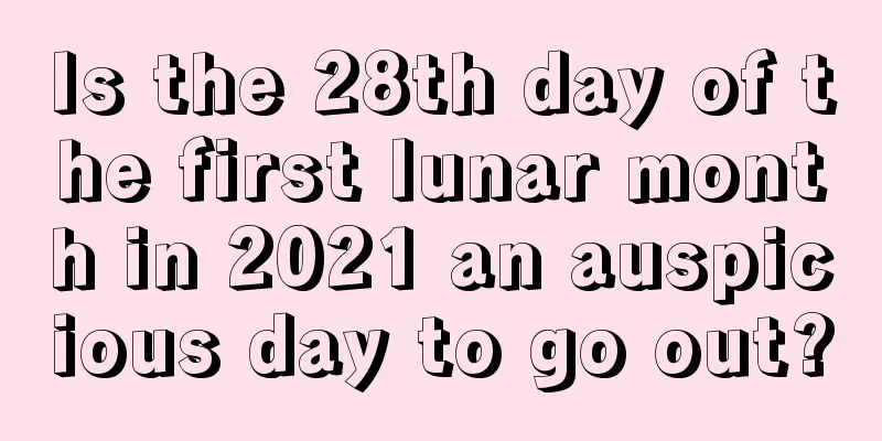 Is the 28th day of the first lunar month in 2021 an auspicious day to go out?