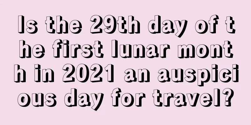Is the 29th day of the first lunar month in 2021 an auspicious day for travel?