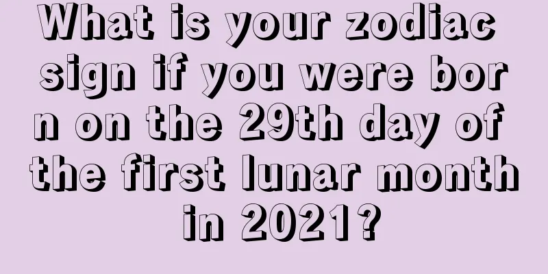 What is your zodiac sign if you were born on the 29th day of the first lunar month in 2021?
