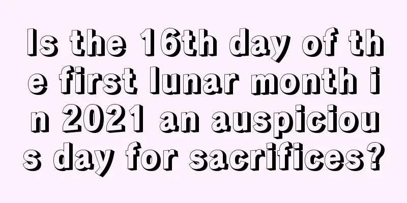 Is the 16th day of the first lunar month in 2021 an auspicious day for sacrifices?