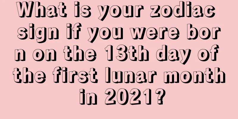 What is your zodiac sign if you were born on the 13th day of the first lunar month in 2021?