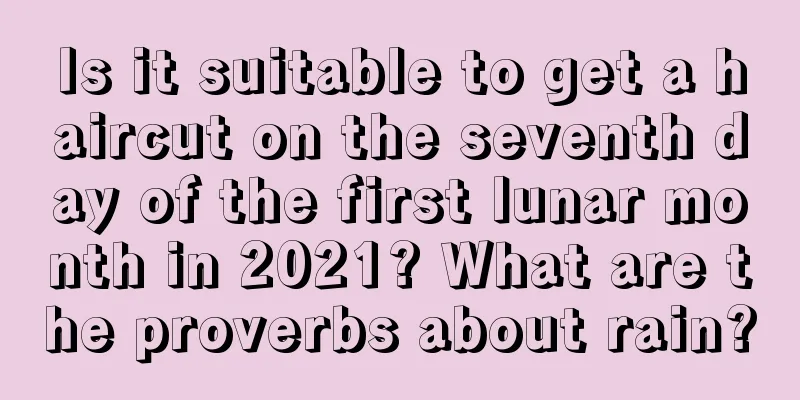 Is it suitable to get a haircut on the seventh day of the first lunar month in 2021? What are the proverbs about rain?