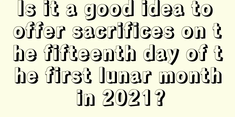 Is it a good idea to offer sacrifices on the fifteenth day of the first lunar month in 2021?